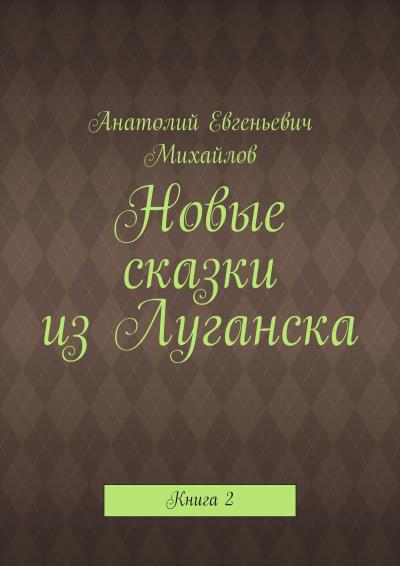 Книга Новые сказки из Луганска. Книга 2 (Анатолий Евгеньевич Михайлов)